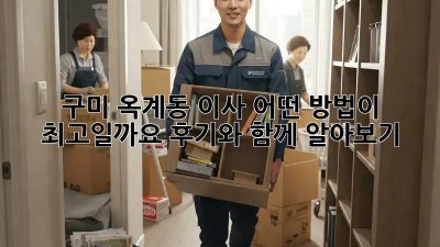 구미 옥계동 이사, 어떤 방법이 최고일까요? 후기와 함께 알아보기!