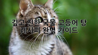 깊고 진한 국물! 고등어 탕 레시피 완벽 가이드